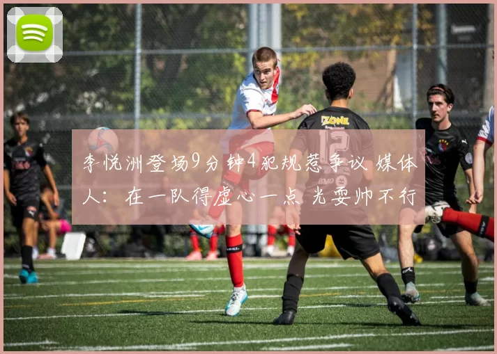 李悦洲登场9分钟4犯规惹争议 媒体人：在一队得虚心一点 光耍帅不行