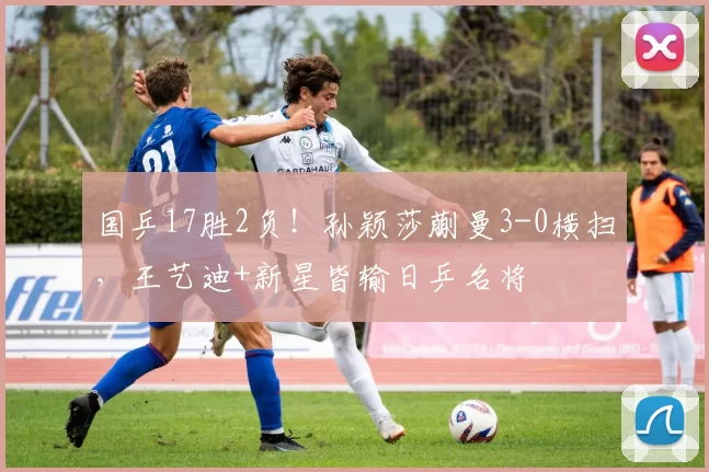 国乒17胜2负！孙颖莎蒯曼3-0横扫，王艺迪+新星皆输日乒名将